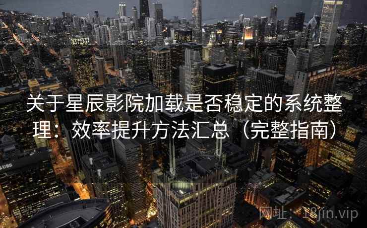 关于星辰影院加载是否稳定的系统整理：效率提升方法汇总（完整指南）