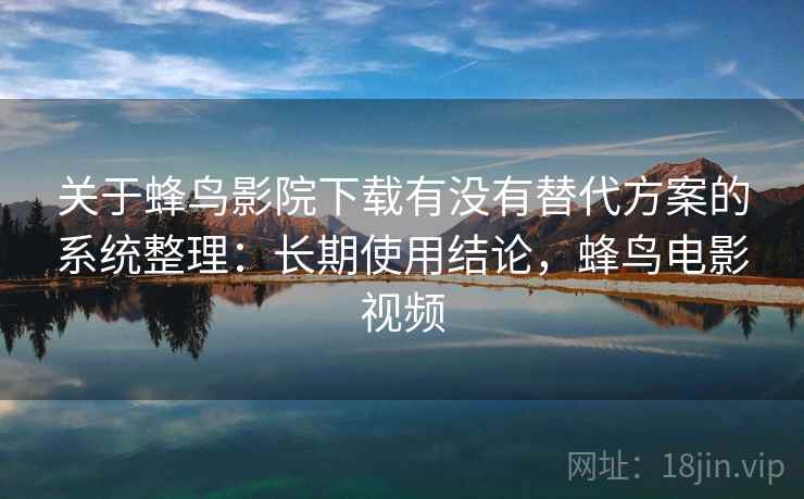 关于蜂鸟影院下载有没有替代方案的系统整理：长期使用结论，蜂鸟电影视频