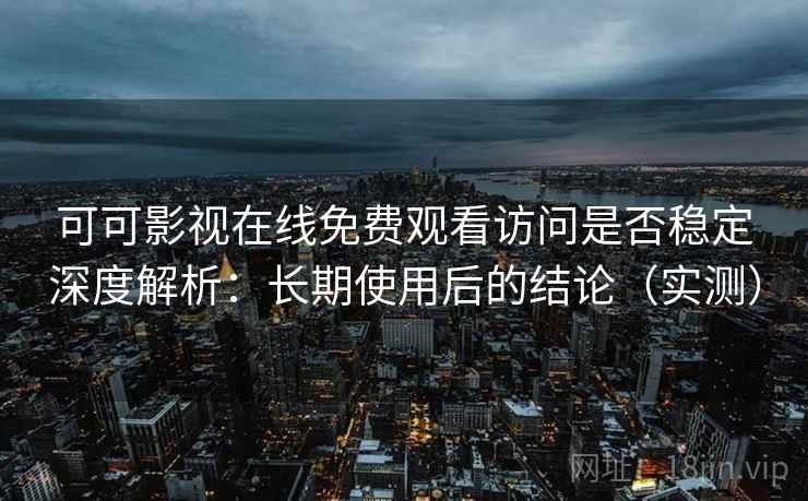 可可影视在线免费观看访问是否稳定深度解析：长期使用后的结论（实测）