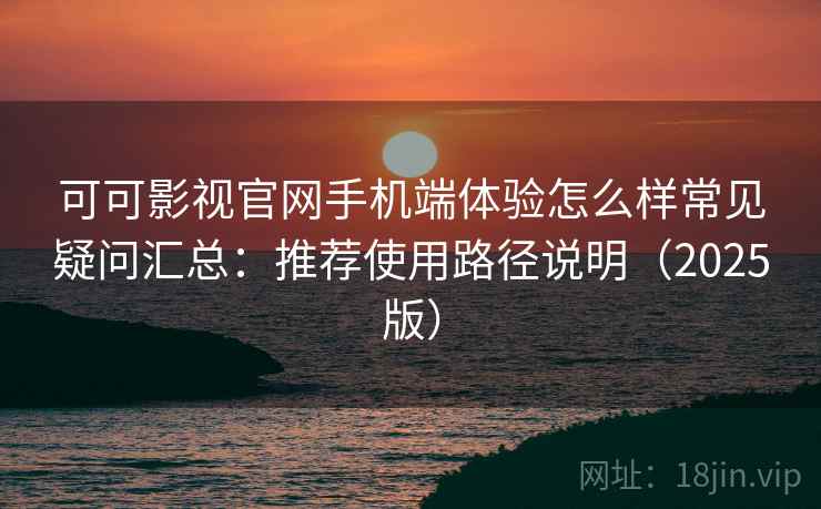 可可影视官网手机端体验怎么样常见疑问汇总：推荐使用路径说明（2025版）