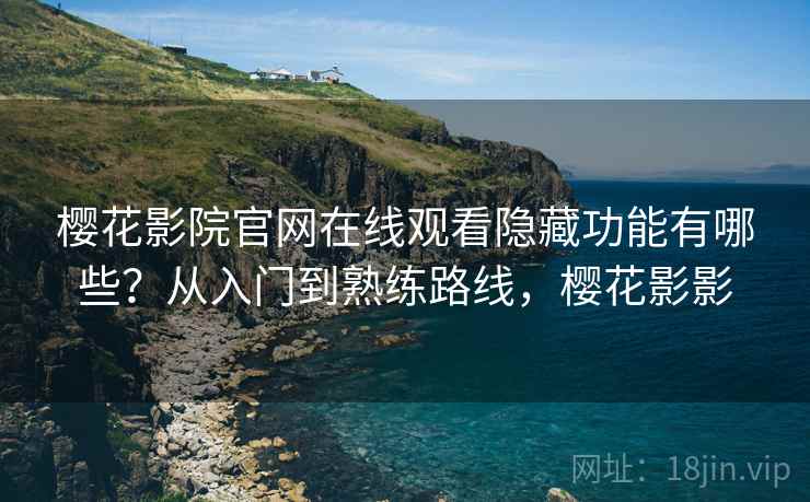 樱花影院官网在线观看隐藏功能有哪些？从入门到熟练路线，樱花影影