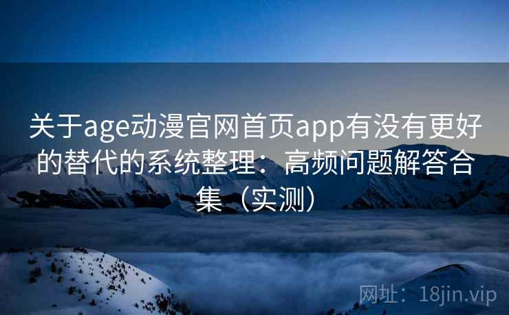 关于age动漫官网首页app有没有更好的替代的系统整理：高频问题解答合集（实测）