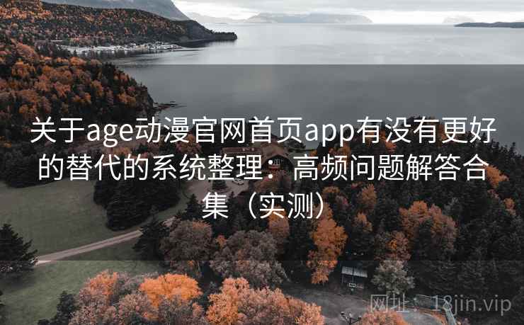 关于age动漫官网首页app有没有更好的替代的系统整理：高频问题解答合集（实测）