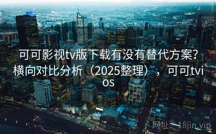 可可影视tv版下载有没有替代方案？横向对比分析（2025整理），可可tvios