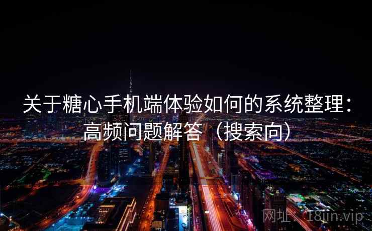 关于糖心手机端体验如何的系统整理：高频问题解答（搜索向）