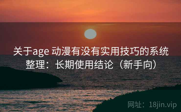关于age 动漫有没有实用技巧的系统整理：长期使用结论（新手向）