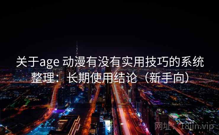 关于age 动漫有没有实用技巧的系统整理：长期使用结论（新手向）