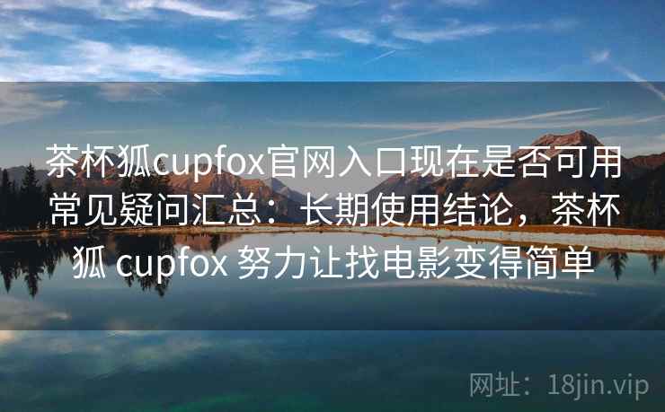 茶杯狐cupfox官网入口现在是否可用常见疑问汇总：长期使用结论，茶杯狐 cupfox 努力让找电影变得简单