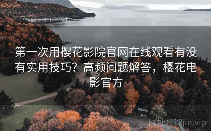 第一次用樱花影院官网在线观看有没有实用技巧？高频问题解答，樱花电影官方