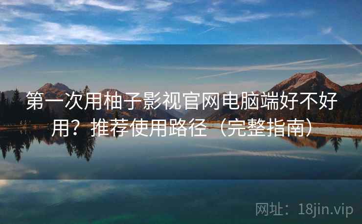 第一次用柚子影视官网电脑端好不好用？推荐使用路径（完整指南）