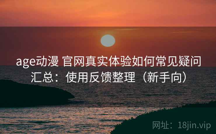 age动漫 官网真实体验如何常见疑问汇总：使用反馈整理（新手向）