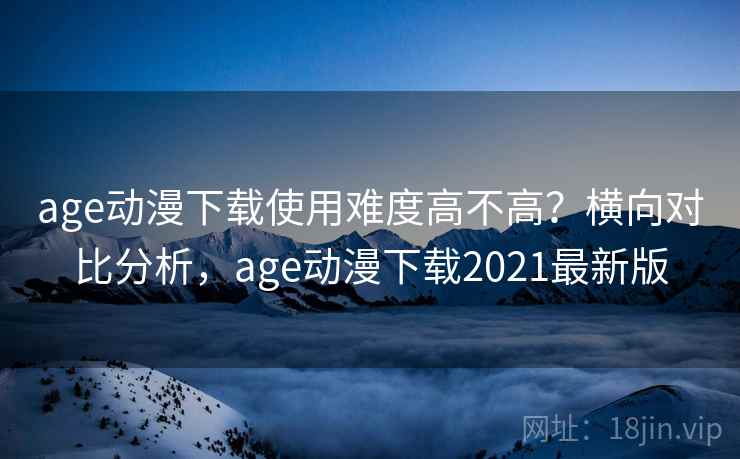 age动漫下载使用难度高不高？横向对比分析，age动漫下载2021最新版