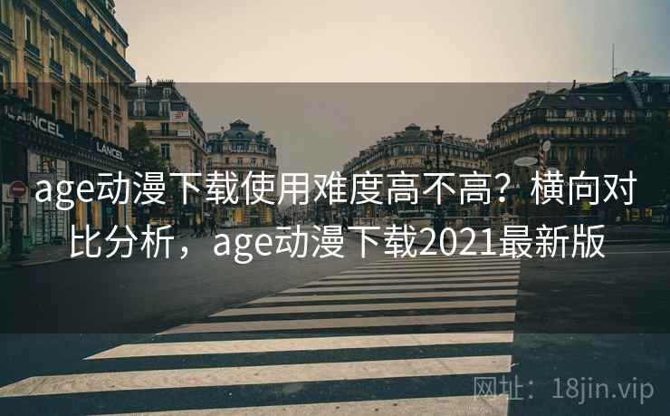 age动漫下载使用难度高不高？横向对比分析，age动漫下载2021最新版