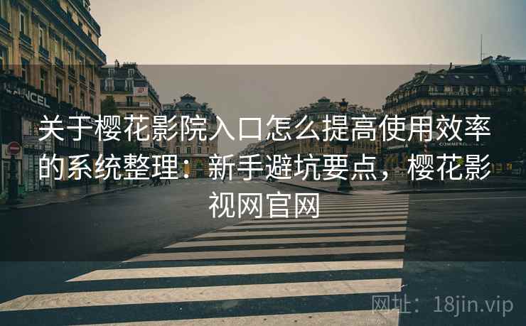 关于樱花影院入口怎么提高使用效率的系统整理：新手避坑要点，樱花影视网官网