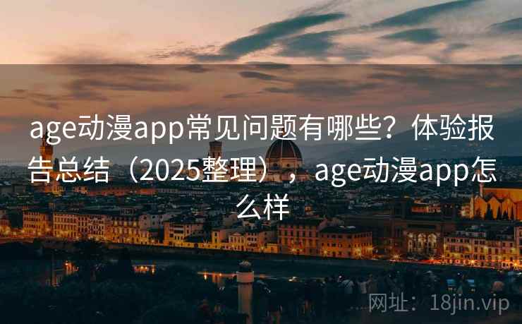 age动漫app常见问题有哪些？体验报告总结（2025整理），age动漫app怎么样