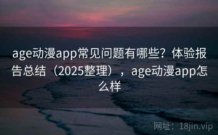 age动漫app常见问题有哪些？体验报告总结（2025整理），age动漫app怎么样