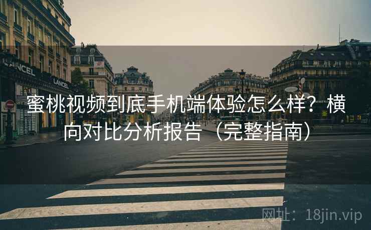 蜜桃视频到底手机端体验怎么样？横向对比分析报告（完整指南）
