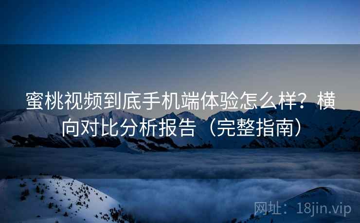 蜜桃视频到底手机端体验怎么样？横向对比分析报告（完整指南）