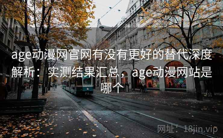 age动漫网官网有没有更好的替代深度解析：实测结果汇总，age动漫网站是哪个