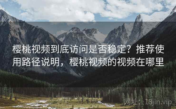 樱桃视频到底访问是否稳定？推荐使用路径说明，樱桃视频的视频在哪里