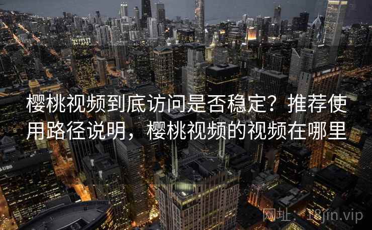 樱桃视频到底访问是否稳定？推荐使用路径说明，樱桃视频的视频在哪里