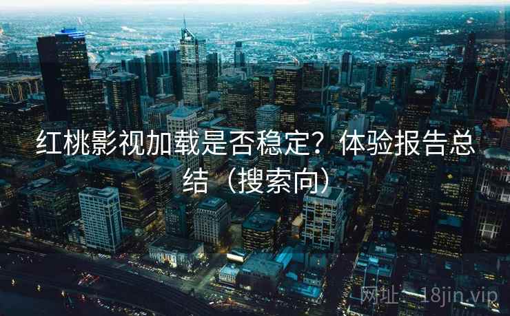 红桃影视加载是否稳定？体验报告总结（搜索向）