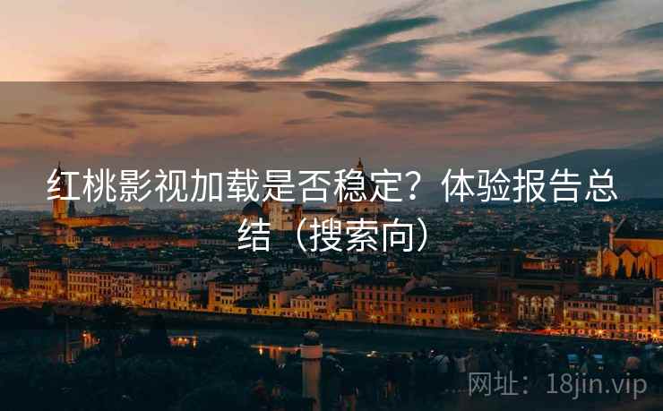 红桃影视加载是否稳定？体验报告总结（搜索向）