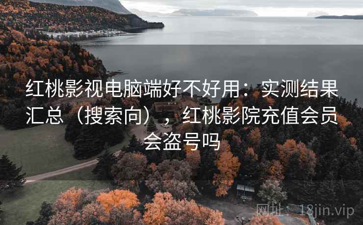 红桃影视电脑端好不好用：实测结果汇总（搜索向），红桃影院充值会员会盗号吗
