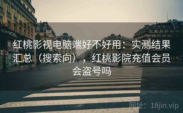 红桃影视电脑端好不好用：实测结果汇总（搜索向），红桃影院充值会员会盗号吗