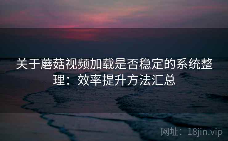 关于蘑菇视频加载是否稳定的系统整理：效率提升方法汇总