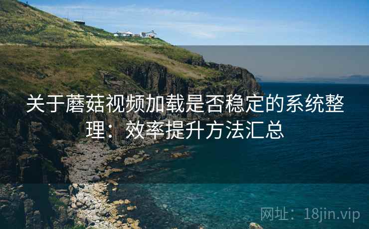 关于蘑菇视频加载是否稳定的系统整理：效率提升方法汇总