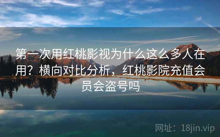 第一次用红桃影视为什么这么多人在用？横向对比分析，红桃影院充值会员会盗号吗