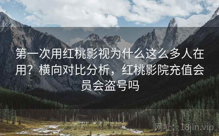 第一次用红桃影视为什么这么多人在用？横向对比分析，红桃影院充值会员会盗号吗