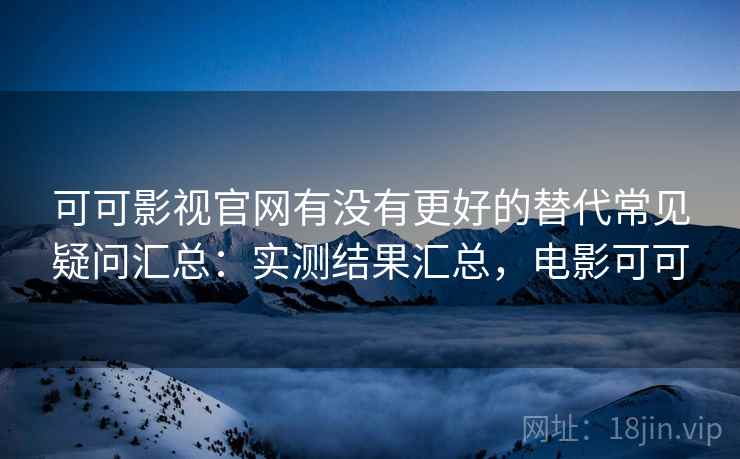 可可影视官网有没有更好的替代常见疑问汇总：实测结果汇总，电影可可