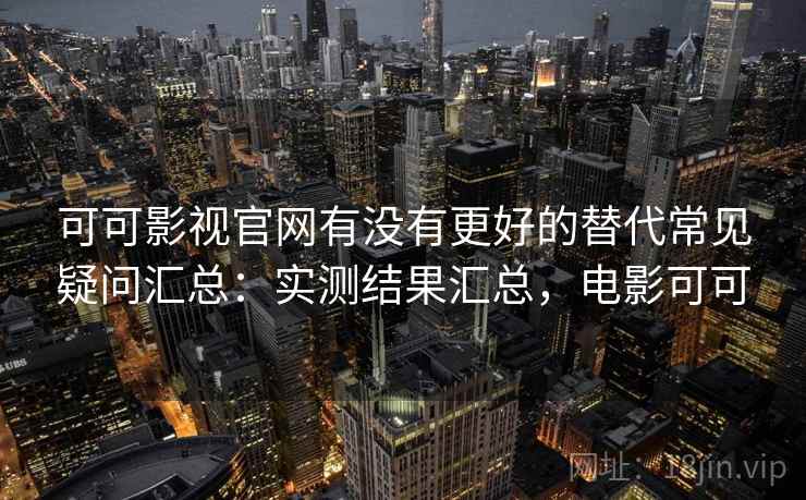 可可影视官网有没有更好的替代常见疑问汇总：实测结果汇总，电影可可