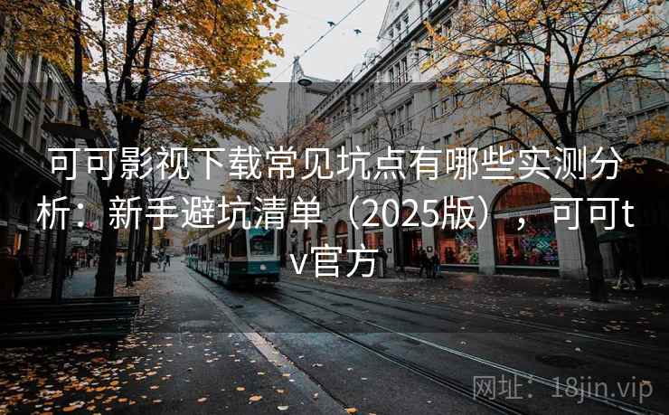 可可影视下载常见坑点有哪些实测分析：新手避坑清单（2025版），可可tv官方