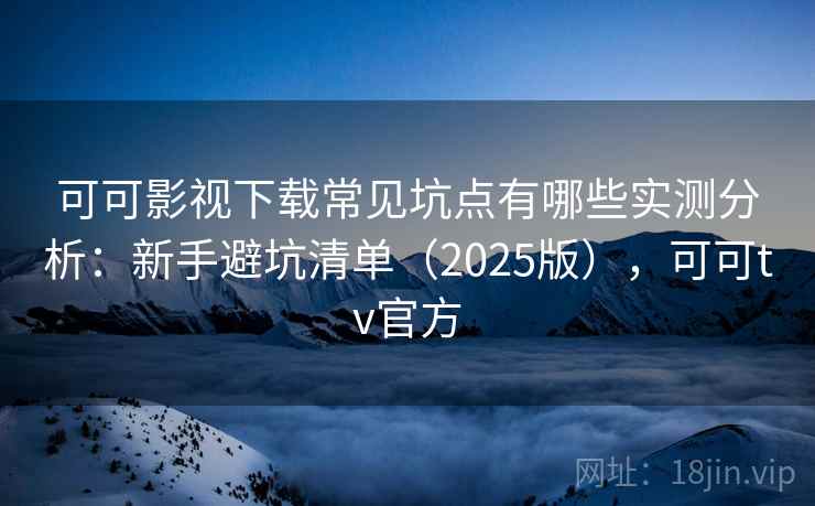 可可影视下载常见坑点有哪些实测分析：新手避坑清单（2025版），可可tv官方