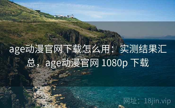 age动漫官网下载怎么用：实测结果汇总，age动漫官网 1080p 下载