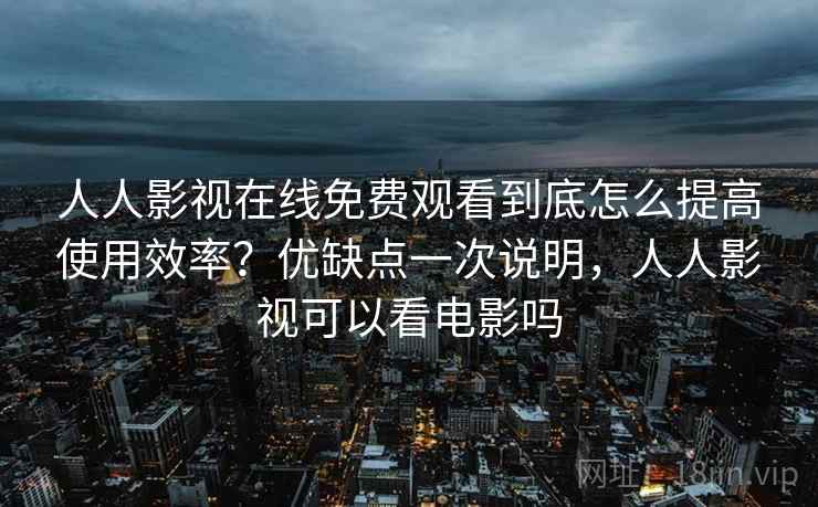 人人影视在线免费观看到底怎么提高使用效率？优缺点一次说明，人人影视可以看电影吗