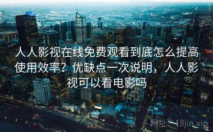 人人影视在线免费观看到底怎么提高使用效率？优缺点一次说明，人人影视可以看电影吗