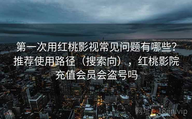 第一次用红桃影视常见问题有哪些？推荐使用路径（搜索向），红桃影院充值会员会盗号吗