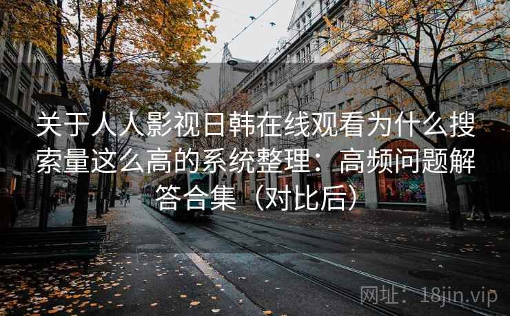 关于人人影视日韩在线观看为什么搜索量这么高的系统整理：高频问题解答合集（对比后）
