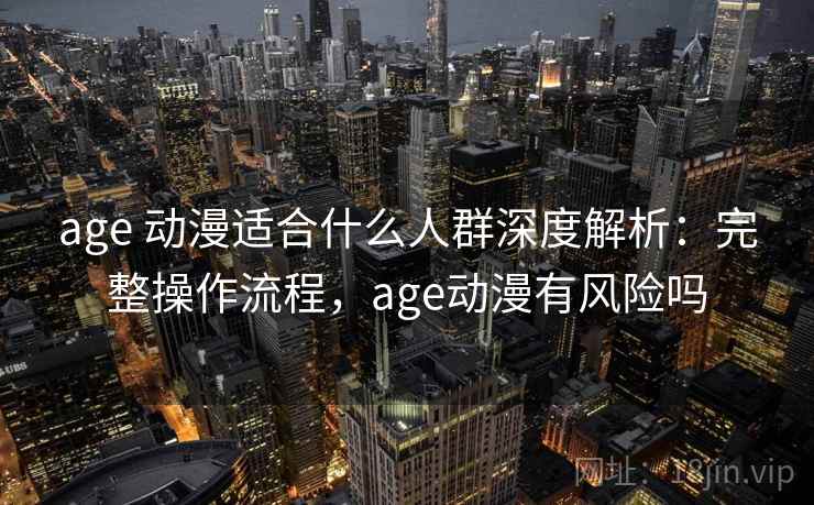 age 动漫适合什么人群深度解析：完整操作流程，age动漫有风险吗