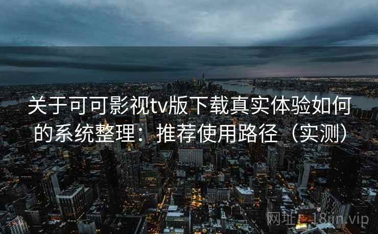 关于可可影视tv版下载真实体验如何的系统整理：推荐使用路径（实测）