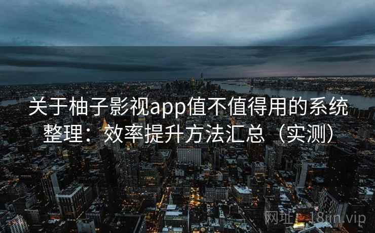 关于柚子影视app值不值得用的系统整理：效率提升方法汇总（实测）
