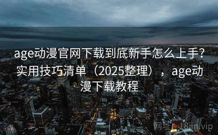 age动漫官网下载到底新手怎么上手？实用技巧清单（2025整理），age动漫下载教程