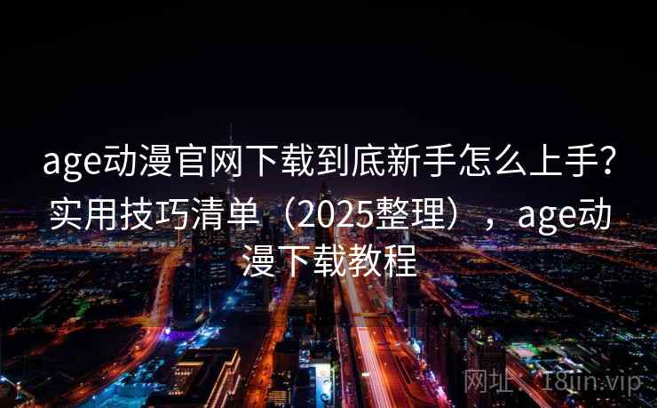 age动漫官网下载到底新手怎么上手？实用技巧清单（2025整理），age动漫下载教程