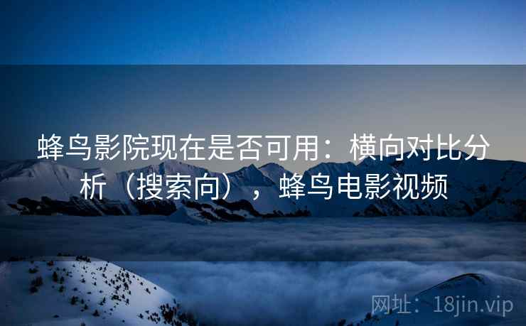 蜂鸟影院现在是否可用：横向对比分析（搜索向），蜂鸟电影视频