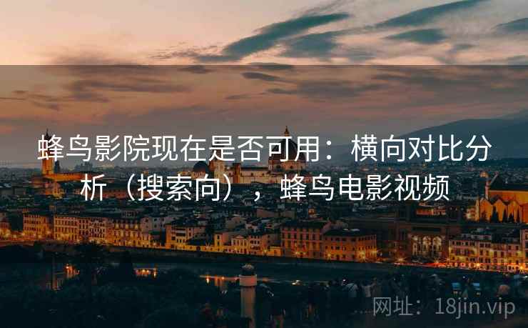 蜂鸟影院现在是否可用：横向对比分析（搜索向），蜂鸟电影视频