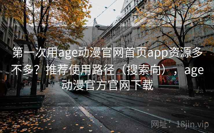 第一次用age动漫官网首页app资源多不多？推荐使用路径（搜索向），age动漫官方官网下载